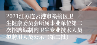 2021江苏连云港市赣榆区卫生健康委员会所属事业单位第二次招聘编制内卫生专业技术人员拟聘用人员公示（第二批）