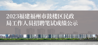 2023福建福州市鼓楼区民政局工作人员招聘笔试成绩公示