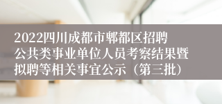 2022四川成都市郫都区招聘公共类事业单位人员考察结果暨拟聘等相关事宜公示（第三批）