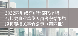 2022四川成都市郫都区招聘公共类事业单位人员考察结果暨拟聘等相关事宜公示（第四批）