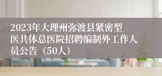 2023年大理州弥渡县紧密型医共体总医院招聘编制外工作人员公告（50人）