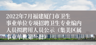 2022年7月福建厦门市卫生事业单位专项招聘卫生专业编内人员拟聘用人员公示（集美区属事业单位第一批）