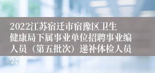 2022江苏宿迁市宿豫区卫生健康局下属事业单位招聘事业编人员（第五批次）递补体检人员公告