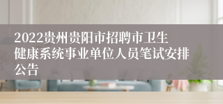 2022贵州贵阳市招聘市卫生健康系统事业单位人员笔试安排公告