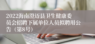 2022海南澄迈县卫生健康委员会招聘下属单位人员拟聘用公告（第8号）