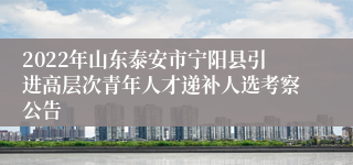 2022年山东泰安市宁阳县引进高层次青年人才递补人选考察公告