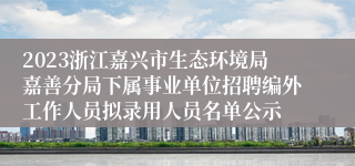 2023浙江嘉兴市生态环境局嘉善分局下属事业单位招聘编外工作人员拟录用人员名单公示