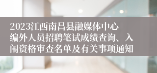 2023江西南昌县融媒体中心编外人员招聘笔试成绩查询、入闱资格审查名单及有关事项通知