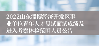 2022山东淄博经济开发区事业单位青年人才复试面试成绩及进入考察体检范围人员公告