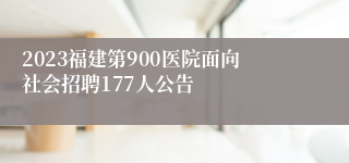 2023福建第900医院面向社会招聘177人公告