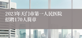 2023年天门市第一人民医院招聘170人简章