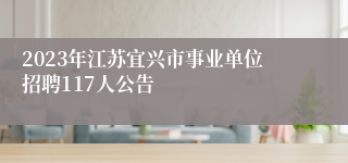 2023年江苏宜兴市事业单位招聘117人公告