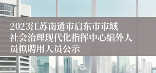 2023江苏南通市启东市市域社会治理现代化指挥中心编外人员拟聘用人员公示