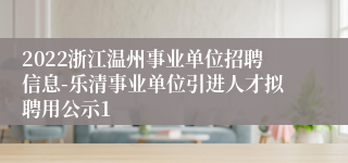 2022浙江温州事业单位招聘信息-乐清事业单位引进人才拟聘用公示1