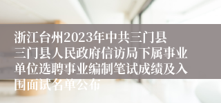 浙江台州2023年中共三门县三门县人民政府信访局下属事业单位选聘事业编制笔试成绩及入围面试名单公布