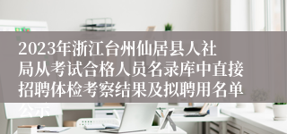 2023年浙江台州仙居县人社局从考试合格人员名录库中直接招聘体检考察结果及拟聘用名单公示