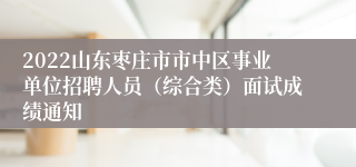 2022山东枣庄市市中区事业单位招聘人员（综合类）面试成绩通知