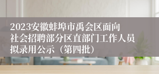 2023安徽蚌埠市禹会区面向社会招聘部分区直部门工作人员拟录用公示（第四批）