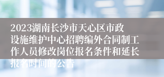 2023湖南长沙市天心区市政设施维护中心招聘编外合同制工作人员修改岗位报名条件和延长报名时间的公告