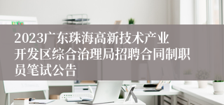 2023广东珠海高新技术产业开发区综合治理局招聘合同制职员笔试公告