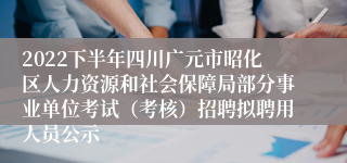 2022下半年四川广元市昭化区人力资源和社会保障局部分事业单位考试（考核）招聘拟聘用人员公示