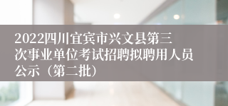2022四川宜宾市兴文县第三次事业单位考试招聘拟聘用人员公示（第二批）