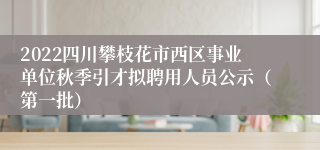 2022四川攀枝花市西区事业单位秋季引才拟聘用人员公示（第一批）