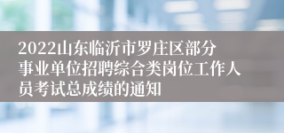 2022山东临沂市罗庄区部分事业单位招聘综合类岗位工作人员考试总成绩的通知