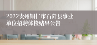 2022贵州铜仁市石阡县事业单位招聘体检结果公告