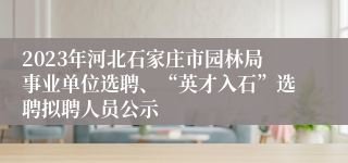 2023年河北石家庄市园林局事业单位选聘、“英才入石”选聘拟聘人员公示
