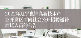 2022年辽宁盘锦高新技术产业开发区面向社会公开招聘递补面试人员的公告