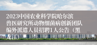 2023中国农业科学院哈尔滨兽医研究所动物细菌病创新团队编外派遣人员招聘1人公告（黑龙江）
