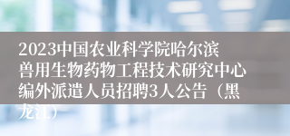 2023中国农业科学院哈尔滨兽用生物药物工程技术研究中心编外派遣人员招聘3人公告（黑龙江）