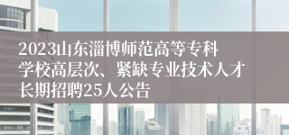 2023山东淄博师范高等专科学校高层次、紧缺专业技术人才长期招聘25人公告