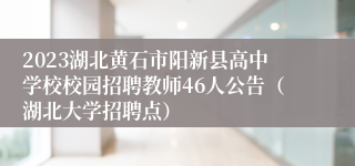 2023湖北黄石市阳新县高中学校校园招聘教师46人公告（湖北大学招聘点）