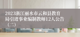 2023浙江丽水市云和县教育局引进事业编制教师12人公告（二）