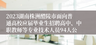 2023湖南株洲醴陵市面向普通高校应届毕业生招聘高中、中职教师等专业技术人员94人公告