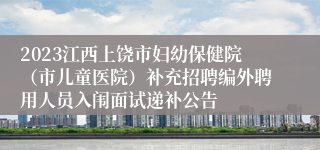 2023江西上饶市妇幼保健院（市儿童医院）补充招聘编外聘用人员入闱面试递补公告