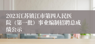 2023江苏镇江市第四人民医院（第一批）事业编制招聘总成绩公示