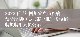 2022下半年四川宜宾市疾病预防控制中心（第一批）考核招聘拟聘用人员公示