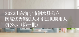 2023山东济宁市泗水县公立医院优秀紧缺人才引进拟聘用人员公示（第一批）