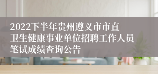 2022下半年贵州遵义市市直卫生健康事业单位招聘工作人员笔试成绩查询公告