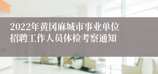 2022年黄冈麻城市事业单位招聘工作人员体检考察通知