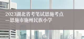 2023湖北省考笔试恩施考点—恩施市施州民族小学