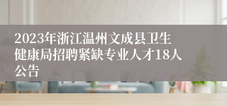 2023年浙江温州文成县卫生健康局招聘紧缺专业人才18人公告