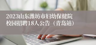 2023山东潍坊市妇幼保健院校园招聘18人公告（青岛站）