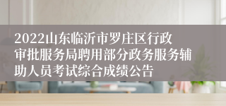 2022山东临沂市罗庄区行政审批服务局聘用部分政务服务辅助人员考试综合成绩公告