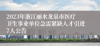 2023年浙江丽水龙泉市医疗卫生事业单位急需紧缺人才引进7人公告