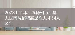 2023上半年江苏扬州市江都人民医院招聘高层次人才34人公告