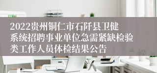 2022贵州铜仁市石阡县卫健系统招聘事业单位急需紧缺检验类工作人员体检结果公告